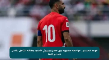 موعد الحسم.. مواجهة مصيرية بين مصر وجيبوتي لتحديد بطاقة التأهل لكأس العالم 2026